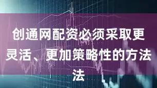 创通网配资必须采取更灵活、更加策略性的方法