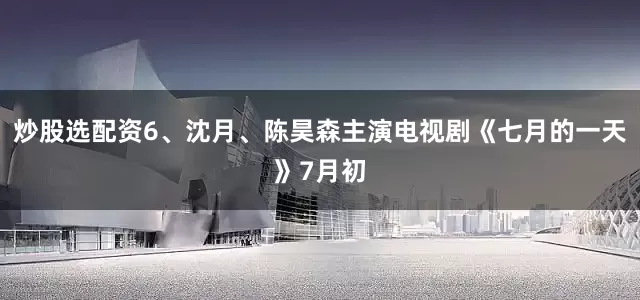 炒股选配资6、沈月、陈昊森主演电视剧《七月的一天》7月初