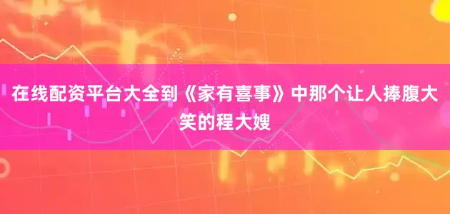 在线配资平台大全到《家有喜事》中那个让人捧腹大笑的程大嫂