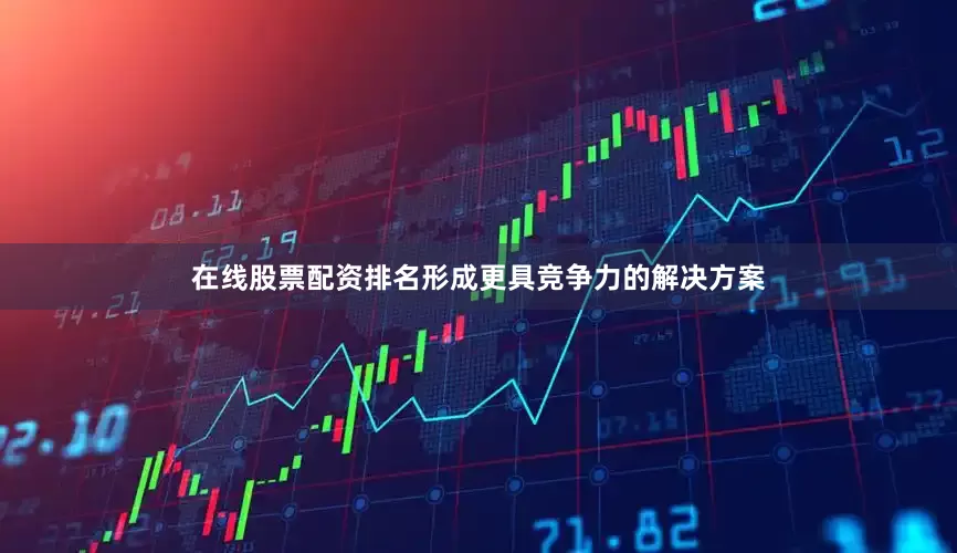 在线股票配资排名形成更具竞争力的解决方案