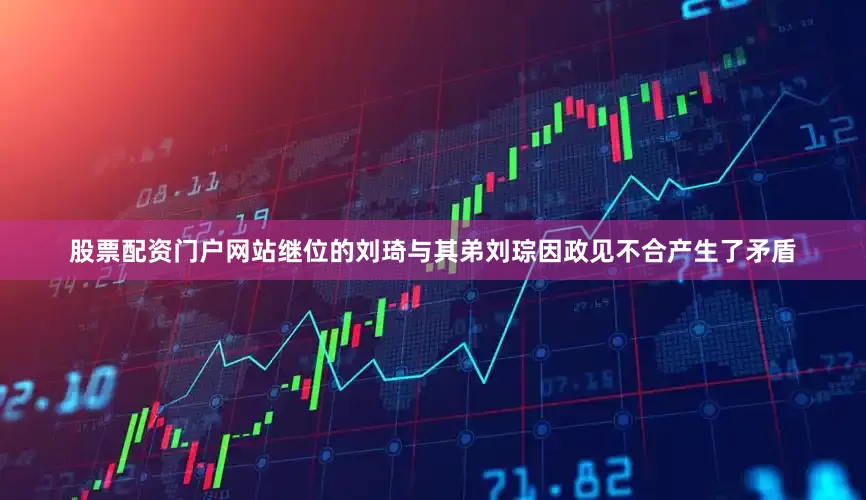 股票配资门户网站继位的刘琦与其弟刘琮因政见不合产生了矛盾