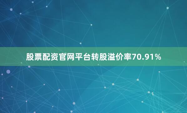 股票配资官网平台转股溢价率70.91%