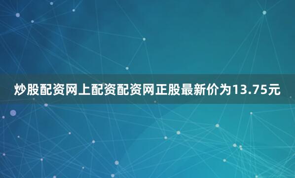 炒股配资网上配资配资网正股最新价为13.75元