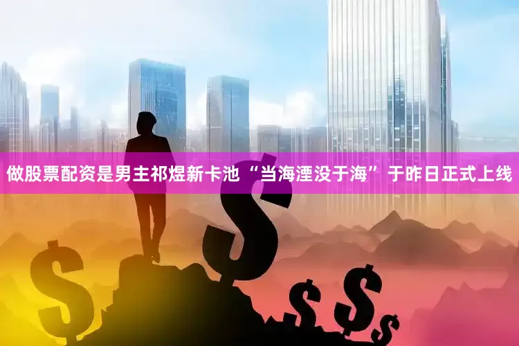 做股票配资是男主祁煜新卡池 “当海湮没于海” 于昨日正式上线