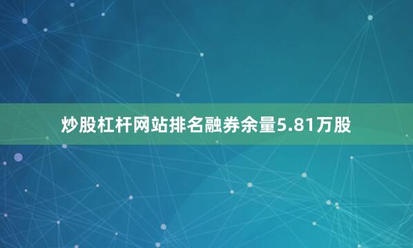 炒股杠杆网站排名融券余量5.81万股