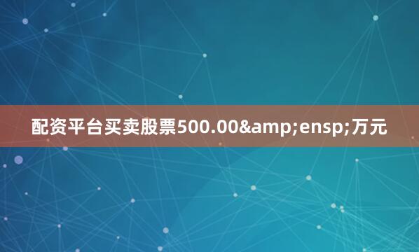 配资平台买卖股票500.00&ensp;万元