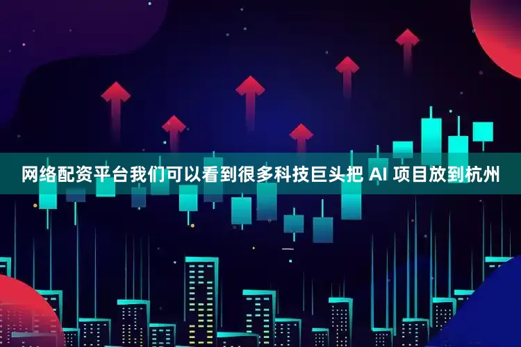 网络配资平台我们可以看到很多科技巨头把 AI 项目放到杭州
