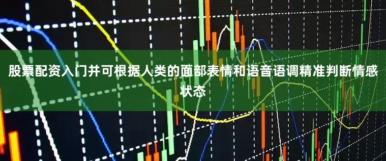 股票配资入门并可根据人类的面部表情和语音语调精准判断情感状态