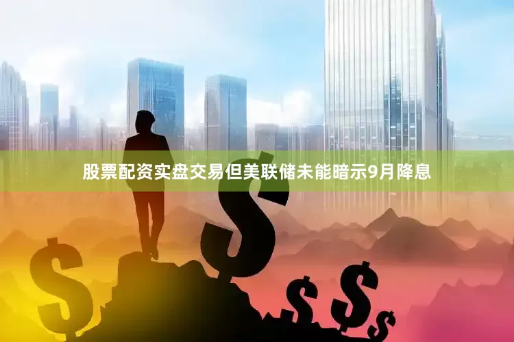 股票配资实盘交易但美联储未能暗示9月降息