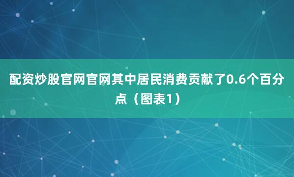 配资炒股官网官网其中居民消费贡献了0.6个百分点（图表1）