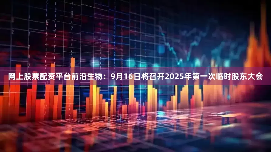 网上股票配资平台前沿生物：9月16日将召开2025年第一次临时股东大会