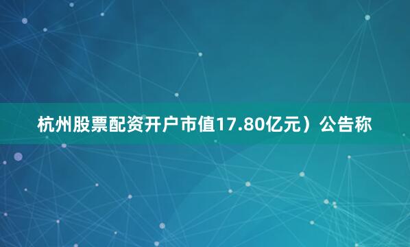 杭州股票配资开户市值17.80亿元）公告称
