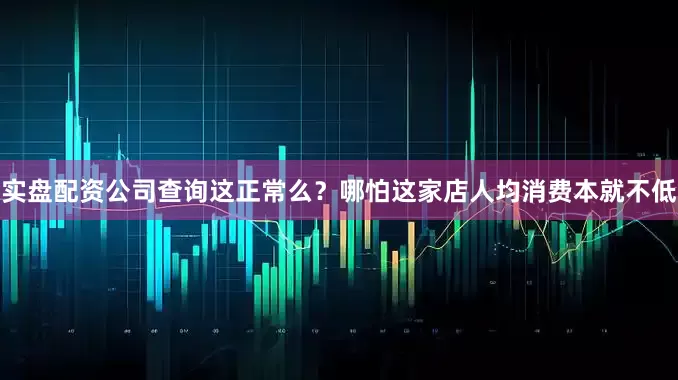 实盘配资公司查询这正常么？哪怕这家店人均消费本就不低