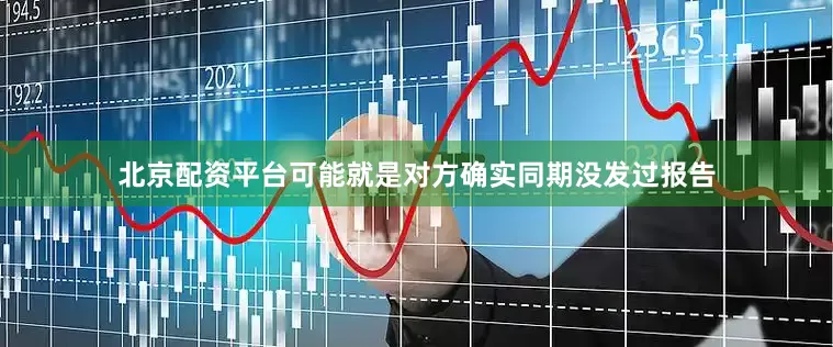 北京配资平台可能就是对方确实同期没发过报告