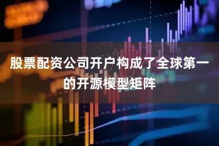 股票配资公司开户构成了全球第一的开源模型矩阵