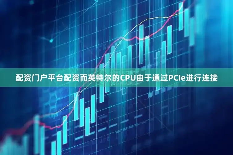 配资门户平台配资而英特尔的CPU由于通过PCIe进行连接