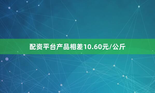 配资平台产品相差10.60元/公斤