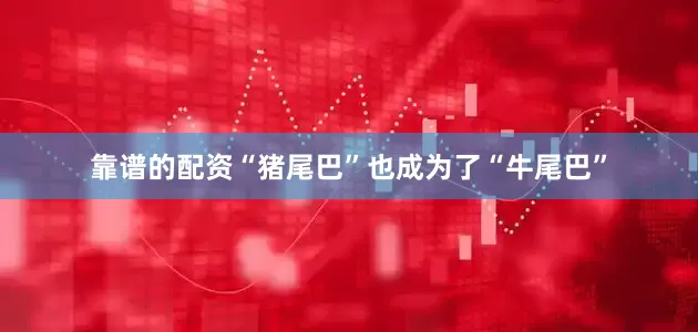 靠谱的配资“猪尾巴”也成为了“牛尾巴”