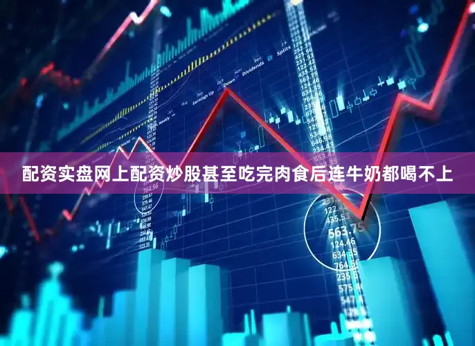 配资实盘网上配资炒股甚至吃完肉食后连牛奶都喝不上