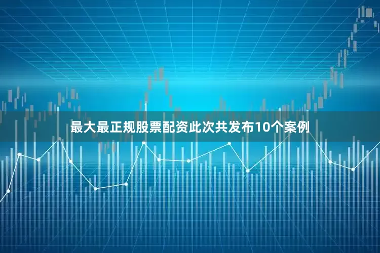 最大最正规股票配资　　此次共发布10个案例