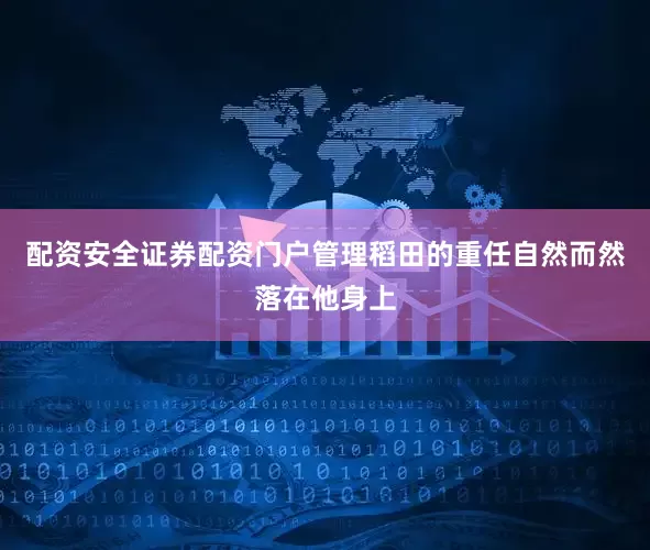 配资安全证券配资门户管理稻田的重任自然而然落在他身上