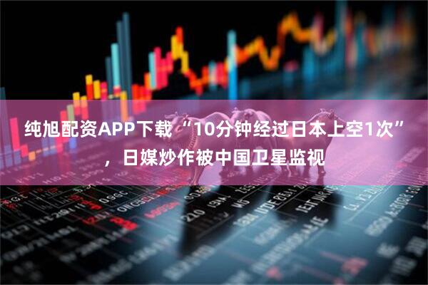 纯旭配资APP下载 “10分钟经过日本上空1次”，日媒炒作被中国卫星监视