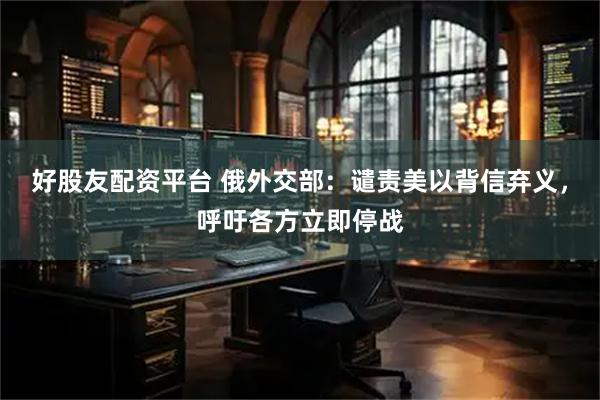好股友配资平台 俄外交部：谴责美以背信弃义，呼吁各方立即停战