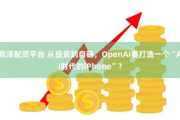 鼎泽配资平台 从投资到自研，OpenAI要打造一个“AI时代的iPhone”？