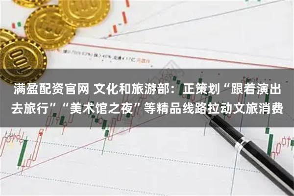 满盈配资官网 文化和旅游部：正策划“跟着演出去旅行”“美术馆之夜”等精品线路拉动文旅消费