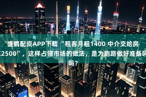 盛鹏配资APP下载 “租客月租1400 中介交给房东2500”，这样占领市场的做法，是为跑路做好准备吗？