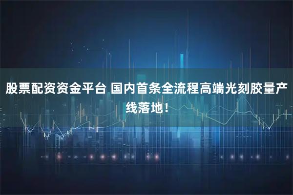 股票配资资金平台 国内首条全流程高端光刻胶量产线落地！