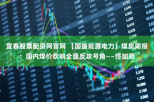 宜春股票配资网官网 【国盛能源电力】煤炭周报：国内煤价吹响全面反攻号角——终如愿