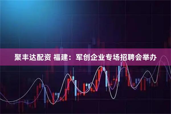 聚丰达配资 福建：军创企业专场招聘会举办