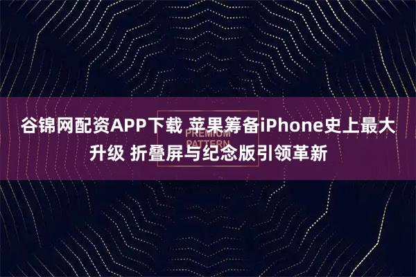 谷锦网配资APP下载 苹果筹备iPhone史上最大升级 折叠屏与纪念版引领革新