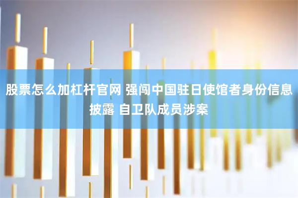 股票怎么加杠杆官网 强闯中国驻日使馆者身份信息披露 自卫队成员涉案