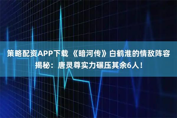 策略配资APP下载 《暗河传》白鹤淮的情敌阵容揭秘：唐灵尊实力碾压其余6人！