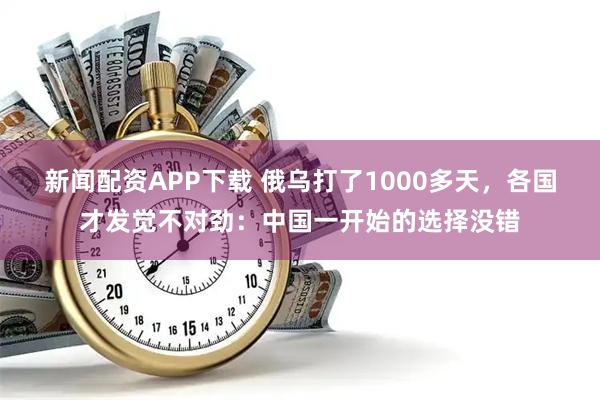 新闻配资APP下载 俄乌打了1000多天，各国才发觉不对劲：中国一开始的选择没错