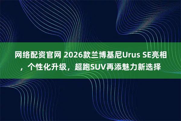 网络配资官网 2026款兰博基尼Urus SE亮相，个性化升级，超跑SUV再添魅力新选择