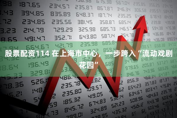股票配资114 在上海市中心，一步跨入“流动戏剧花园”