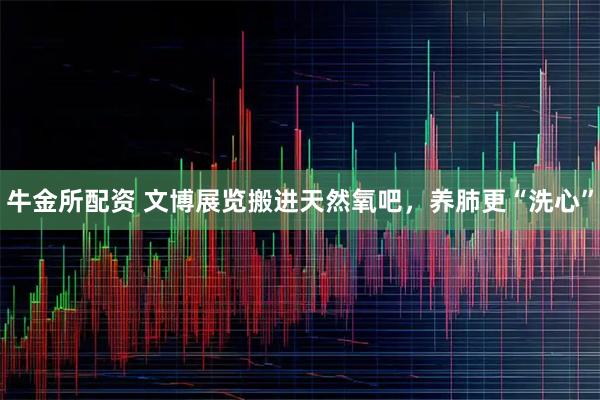 牛金所配资 文博展览搬进天然氧吧，养肺更“洗心”