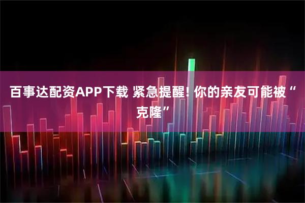 百事达配资APP下载 紧急提醒! 你的亲友可能被“克隆”