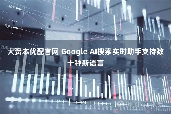 大资本优配官网 Google AI搜索实时助手支持数十种新语言
