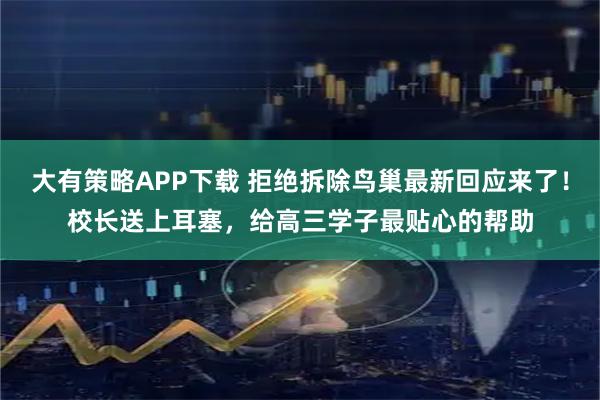 大有策略APP下载 拒绝拆除鸟巢最新回应来了！校长送上耳塞，给高三学子最贴心的帮助