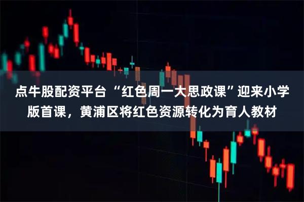 点牛股配资平台 “红色周一大思政课”迎来小学版首课，黄浦区将红色资源转化为育人教材
