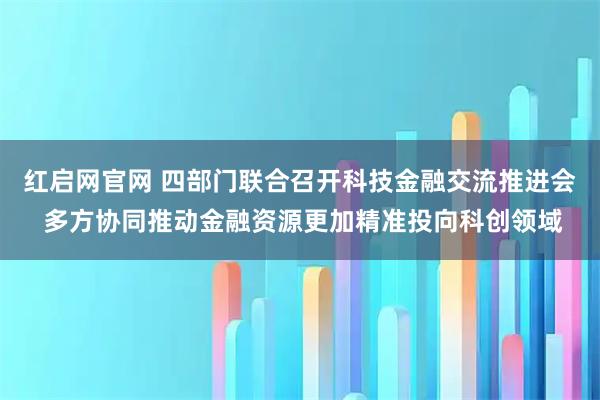 红启网官网 四部门联合召开科技金融交流推进会 多方协同推动金融资源更加精准投向科创领域