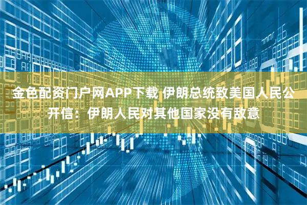 金色配资门户网APP下载 伊朗总统致美国人民公开信：伊朗人民对其他国家没有敌意