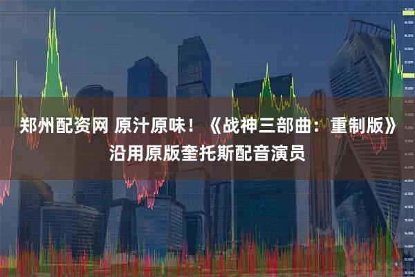 郑州配资网 原汁原味！《战神三部曲：重制版》沿用原版奎托斯配音演员