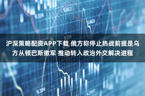 沪深策略配资APP下载 俄方称停止热战前提是乌方从顿巴斯撤军 推动转入政治外交解决进程