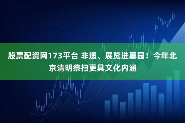 股票配资网173平台 非遗、展览进墓园！今年北京清明祭扫更具文化内涵