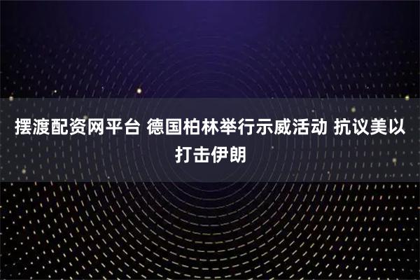 摆渡配资网平台 德国柏林举行示威活动 抗议美以打击伊朗